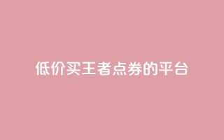 低价买王者点券的平台 - 便宜购买《王者荣耀》点券的网站推荐！