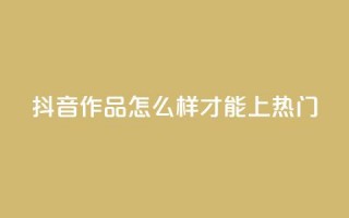 抖音作品怎么样才能上热门 - 如何将抖音作品推上热门榜~