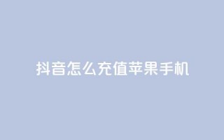 抖音怎么充值苹果手机 - 苹果手机如何在抖音中进行充值攻略！