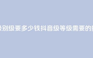 抖音最高级别30级要多少钱(抖音30级等级需要的费用是多少)