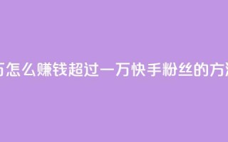 快手粉丝超过一万怎么赚钱 - 超过一万快手粉丝的方法，赚钱攻略。