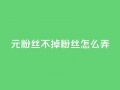 1元3000粉丝不掉粉丝怎么弄,巨量千川人工客服入口 - qq空间转发人数怎么算 - 1元小红书秒刷1000粉