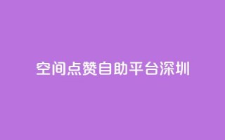 qq空间点赞自助平台深圳 - 深圳QQ空间点赞自助服务平台全新上线!