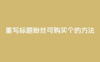 重写标题：粉丝可购买10000个的方法