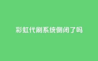 彩虹代刷系统倒闭了吗 - 彩虹代刷系统会倒闭吗？!