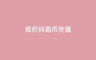 低价抖音币充值 - 经济实惠抖音币充值方案揭秘!