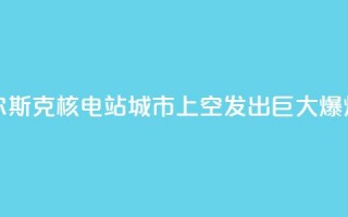 库尔斯克核电站城市上空发出巨大爆炸声