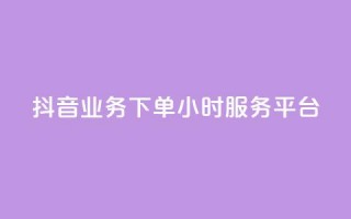 抖音业务下单24小时服务平台 - 抖音全新上线24小时订单服务平台!