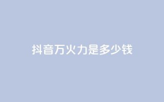 抖音4万火力是多少钱 - 抖音4万火力价格解析！