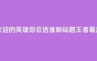 王者荣耀中最受欢迎的英雄，你会选谁？ 新标题 王者最热英雄，你pick谁？