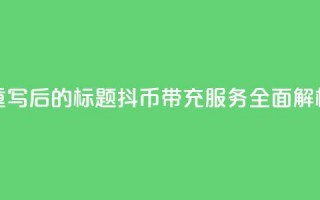 重写后的标题：抖币带充服务全面解析