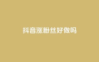 抖音涨粉丝好做吗 - 如何有效地增加抖音粉丝？。