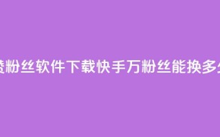 免费快手赞粉丝软件下载 - 快手1000万粉丝能换多少钱