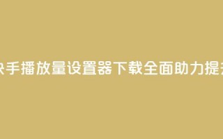 快手播放量设置器下载 - 快手播放量设置器下载 - 全面助力提升快手视频播放量!