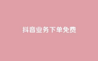 抖音业务下单免费 - 抖音业务下单免费服务优势你不容错过。