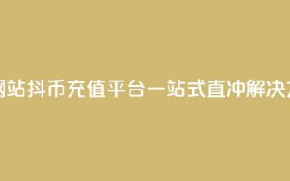 抖币直冲网站(抖币充值平台：一站式直冲解决方案)