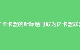 亿卡卡盟的新标题可取为亿卡盟联盟