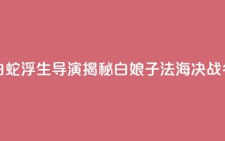 专访《白蛇：浮生》导演：揭秘白娘子法海决战“名场面”