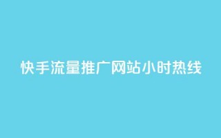 快手流量推广网站24小时热线 - 24小时快手流量推广网站联系方式！