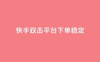 快手双击平台ks下单稳定 - 快手平台稳定可靠的ks下单方式分享!