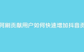 抖音如何刷1000贡献用户(如何快速增加抖音1000贡献用户)