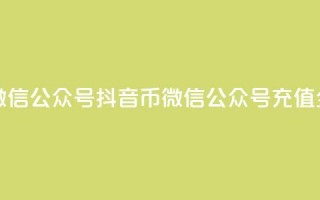 抖音币充值微信公众号(抖音币微信公众号充值全攻略)