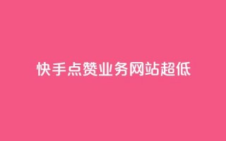 快手点赞业务网站超低 - 快手点赞服务网站推出超低价优惠!