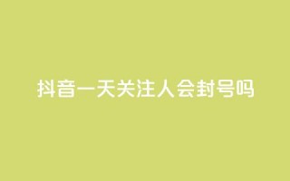 抖音一天关注100人会封号吗 - 每天在抖音关注100个人会导致账号封禁吗？。