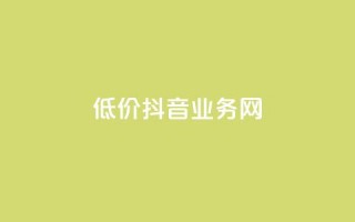 低价抖音业务网 - 低价高质抖音业务网-最经济实惠的抖音推广服务~