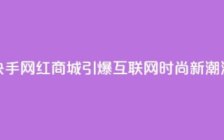 快手网红商城：引爆互联网时尚新潮流