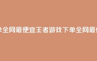 王者自助下单全网最便宜(王者游戏下单，全网最低价，自助购买)