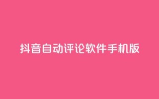 抖音自动评论软件手机版 - 抖音手机版自动评论软件分享，提升你的社交影响力~