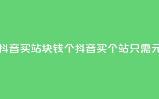 抖音买站0.5块钱100个(抖音买100个站只需0.5元)