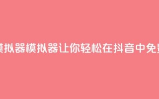 抖音免费刷礼物模拟器 - 模拟器让你轻松在抖音中免费送出礼物！