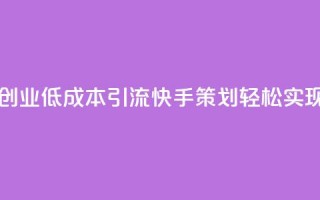 1毛钱10000播放量快手创业 - 低成本引流快手策划轻松实现万次播放~