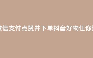 24小时内微信支付，点赞并下单，抖音好物任你选