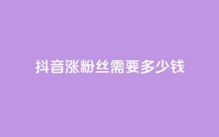 抖音涨100粉丝需要多少钱 - 抖音涨100粉丝所需费用是多少~