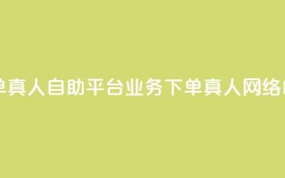 dy自助平台业务下单真人(dy自助平台业务下单真人 → 网络自助平台真人下单)