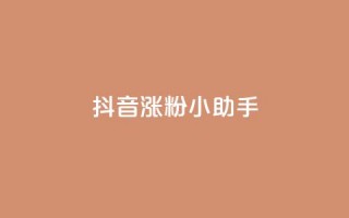 抖音涨粉小助手app - 抖音粉丝增长神器app！