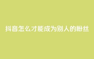 抖音怎么才能成为别人的粉丝,3元一万粉快手在线购买 - qq空间说说赞真人点赞网 - 网红商城网红商城