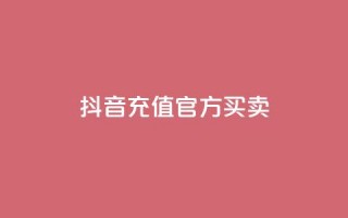 抖音充值官方买卖 - 抖音官方充值平台购买指南！