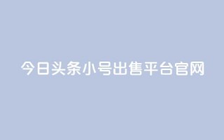 今日头条小号出售平台官网 - 今日头条小号交易平台全面上线！