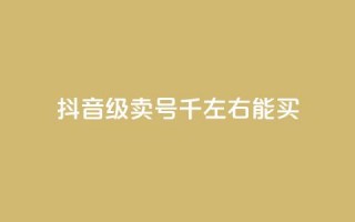 抖音50级卖号5千左右能买 - 抖音账号50级售卖价格约为5000元，快来看看~