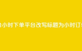 dy24小时下单平台(dy24小时下单平台改写标题为：dy24小时订单平台)