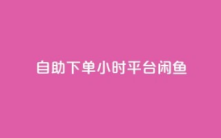 自助下单24小时平台闲鱼 - 全新24小时自助下单平台闲鱼上线 便捷购物新体验!