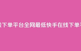 快手业务在线下单平台全网最低(快手在线下单平台价格最低)