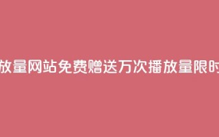 免费领1万播放量网站 - 免费赠送1万次播放量，限时优惠!~