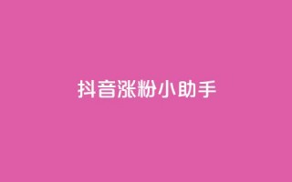 抖音涨粉小助手app - 抖音粉丝增长神器app！