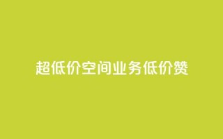 超低价qq空间业务低价赞 - 超低价QQ空间业务，低价赞一键获取！