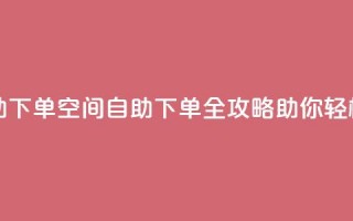 QQ空间访问自助下单 - QQ空间自助下单全攻略助你轻松访问~